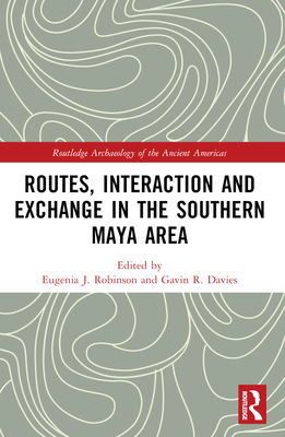 Routes, Interaction and Exchange in the Southern Maya Area - Robinson, Eugenia (Editor), and Davies, Gavin (Editor)