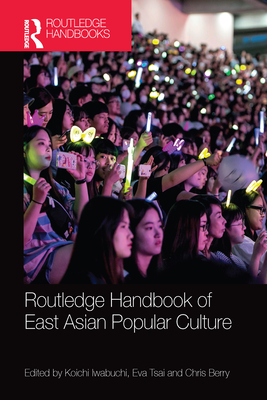 Routledge Handbook of East Asian Popular Culture - Iwabuchi, Koichi (Editor), and Tsai, Eva (Editor), and Berry, Chris (Editor)