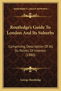 Routledge's Guide to London and Its Suburbs: Comprising Description of All Its Points of Interest (1880)