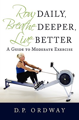 Row Daily, Breathe Deeper, Live Better: A Guide to Moderate Exercise - Ordway, D P