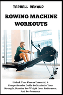 Rowing Machine Workouts: Unlock Your Fitness Potential, A Comprehensive Guide To Maximize Your Strength, Stamina For Weight Loss, Endurance, And Performance