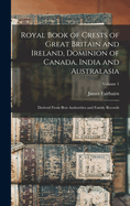 Royal Book of Crests of Great Britain and Ireland, Dominion of Canada, India and Australasia: Derived From Best Authorities and Family Records; Volume 1