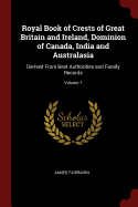 Royal Book of Crests of Great Britain and Ireland, Dominion of Canada, India and Australasia: Derived From Best Authorities and Family Records; Volume 1