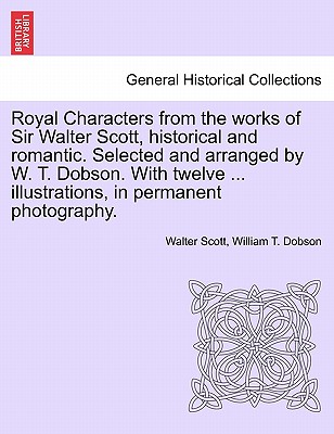 Royal Characters from the Works of Sir Walter Scott, Historical and Romantic. Selected and Arranged by W. T. Dobson. with Twelve ... Illustrations, in Permanent Photography. - Scott, Walter, Sir, and Dobson, William T