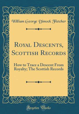 Royal Descents, Scottish Records: How to Trace a Descent from Royalty; The Scottish Records (Classic Reprint) - Fletcher, William George Dimock