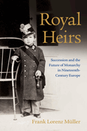 Royal Heirs: Succession and the Future of Monarchy in Nineteenth-Century Europe