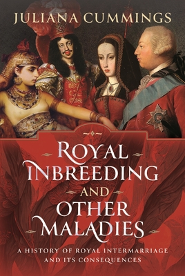 Royal Inbreeding and Other Maladies: A History of Royal Intermarriage and its Consequences - Cummings, Juliana