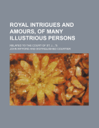 Royal Intrigues and Amours, of Many Illustrious Persons: Related to the Court of St. J....'S