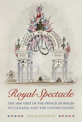 Royal Spectacle: The 1860 Visit of the Prince of Wales to Canada and the United States - Radforth, Ian