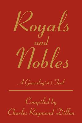 Royals and Nobles: A Genealogist's Tool - Dillon, Charles R