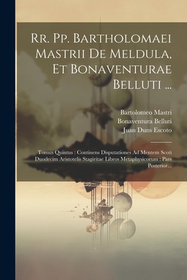 RR. Pp. Bartholomaei Mastrii de Meldula, Et Bonaventurae Belluti ...: Tomus Quintus: Continens Disputationes Ad Mentem Scoti Duodecim Aristotelis Stagiritae Libros Metaphysicorum: Pars Posterior... - Mastri, Bartolomeo, and Belluti, Bonaventura, and Juan Duns Escoto (Beato) (Creator)