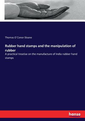 Rubber hand stamps and the manipulation of rubber: A practical treatise on the manufacture of India rubber hand stamps - Sloane, Thomas Oconor