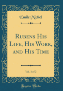 Rubens His Life, His Work, and His Time, Vol. 1 of 2 (Classic Reprint)