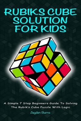 Rubiks Cube Solution for Kids: A Simple 7 Step Beginners Guide to Solving the Rubik's Cube Puzzle with Logic - Burns, Jayden