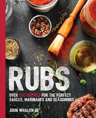 Rubs: Over 100 Recipes for the Perfect Sauces, Marinades, and Seasonings - Whalen III, John