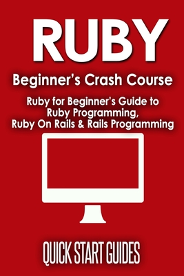 Ruby Beginner's Crash Course: Beginner's Guide to Ruby Programming, Ruby On Rails & Rails Programming - Start Guides, Quick