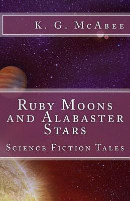 Ruby Moons and Alabaster Stars: Science Fiction Tales - McAbee, K G