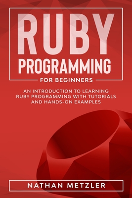 Ruby Programming for Beginners: An Introduction to Learning Ruby Programming with Tutorials and Hands-On Examples - Metzler, Nathan
