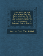 Ruckblick Auf Die Grundung Und Die Entwickelung: Der K. Bayerischen Akademie Der Wissenschaften Im 19. Jahrhundert ...