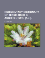 Rudimentary Dictionary of Terms Used in Architecture [&C.]. - Weale, John