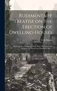 Rudimentary Treatise on the Erection of Dwelling-Houses: Illustrated by a Perspective View, Plans, Elevations, and Sections of a Pair of Semi-Detached Villas, with the Specification, Quantities, and Estimates and Every Requisite Detail, in Sequence, for T
