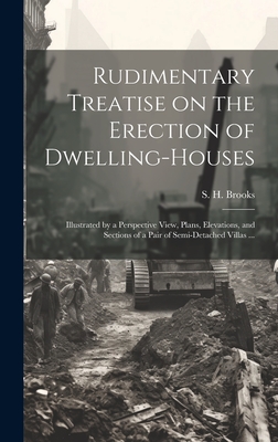 Rudimentary Treatise on the Erection of Dwelling-houses: Illustrated by a Perspective View, Plans, Elevations, and Sections of a Pair of Semi-detached Villas ... - Brooks, S H (Samuel H ) (Creator)