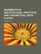 Rudiments of Architecture, Practical and Theoretical, with Plates