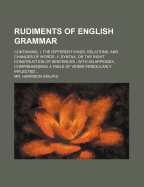 Rudiments of English Grammar: Containing, I. the Different Kinds, Relations, and Changes of Words, Ii. Syntax, Or the Right Construction of Sentences: With an Appendix, Comprehending a Table of Verbs Irregularly Inflected