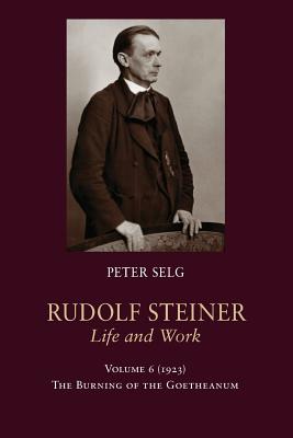 Rudolf Steiner, Life and Work: 1923: The Burning of the Goetheanum - Selg, Peter, and Saar, Margot (Translated by)