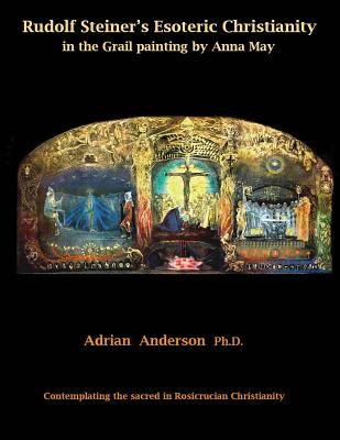 Rudolf Steiner's Esoteric Christianity in the Grail painting by Anna May: Contemplating the sacred in Rosicrucian Christianity - Anderson, Adrian