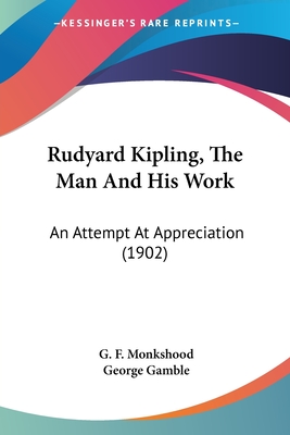 Rudyard Kipling, The Man And His Work: An Attempt At Appreciation (1902) - Monkshood, G F, and Gamble, George