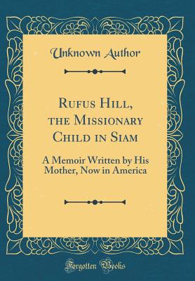 Rufus Hill, the Missionary Child in Siam: A Memoir Written by His Mother, Now in America (Classic Reprint) - Union, American Sunday-School