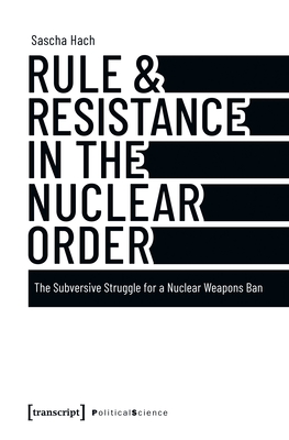 Rule & Resistance in the Nuclear Order: The Subversive Struggle for a Nuclear Weapons Ban - Hach, Sascha