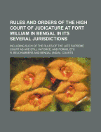 Rules and Orders of the High Court of Judicature at Fort William in Bengal in Its Several Jurisdictions: Including Such of the Rules of the Late Supreme Court as Are Still in Force, and Forms, Etc