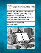 Rules for the Interpretation of Deeds: With a Glossary / By Howard Warburton Elphinstone, Robert F. Norton, and James William Clark; With Notes and References to American Cases by H.F. Stitzell.