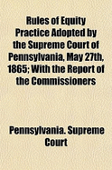 Rules of Equity Practice Adopted by the Supreme Court of Pennsylvania, May 27th, 1865: With the Report of the Commissioners (Classic Reprint)