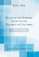 Rules of the Supreme Court of the District of Columbia: Adopted at the April Term, 1909, as Revised to November 15, 1913, with All Amendments to May 31, 1919 (Classic Reprint)