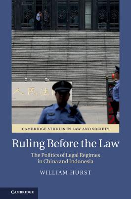 Ruling before the Law: The Politics of Legal Regimes in China and Indonesia - Hurst, William