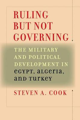 Ruling But Not Governing: The Military and Political Development in Egypt, Algeria, and Turkey - Cook, Steven A