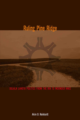 Ruling Pine Ridge: Oglala Lakota Politics from the IRA to Wounded Knee - Reinhardt, Akim D, and Kidwell, Clara (Foreword by)