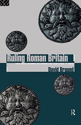 Ruling Roman Britain: Kings, Queens, Governors and Emperors from Julius Caesar to Agricola - Braund, David