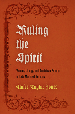 Ruling the Spirit: Women, Liturgy, and Dominican Reform in Late Medieval Germany - Jones, Claire Taylor