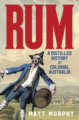 Rum: A Distilled History of Colonial Australia - Murphy, Matt