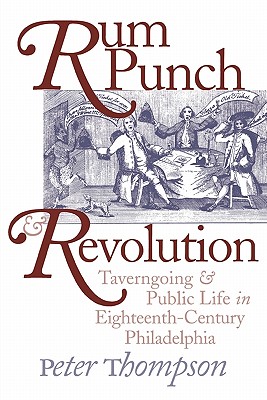 Rum Punch and Revolution: Taverngoing and Public Life in Eighteenth-Century Philadelphia - Thompson, Peter