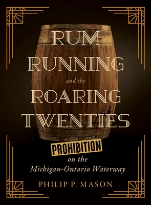 Rum Running and the Roaring Twenties: Prohibition on the Michigan-Ontario Waterway - Mason, Philip P