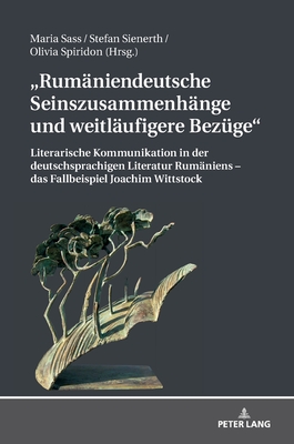 Rumaeniendeutsche Seinszusammenhaenge und weitlaeufigere Bezuege: Literarische Kommunikation in der deutschsprachigen Literatur Rumaeniens - das Fallbeispiel Joachim Wittstock - Sass, Maria (Editor), and Spiridon, Olivia (Editor), and Sienerth, Stefan (Editor)