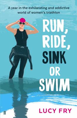 Run, Ride, Sink or Swim: A year in the exhilarating and addictive world of women's triathlon - Fry, Lucy