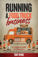 Running a Food Truck Business: A Complete Guide for Beginners About How to Start a Successful Food Truck Business, Use the Best Management Techniques, and Increase Your Profits