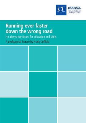 Running Ever Faster Down the Wrong Road: An Alternative Future for Education and Skills - Coffield, Frank, Professor