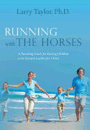 Running with the Horses: A Parenting Guide for Raising Children to Be Servant-Leaders for Christ